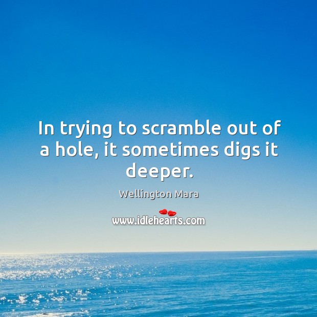 In trying to scramble out of a hole, it sometimes digs it deeper. Wellington Mara Picture Quote
