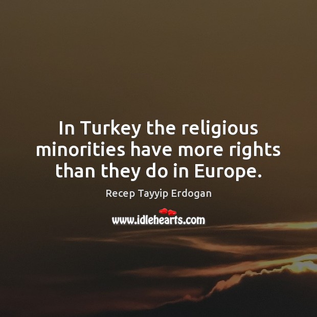 In Turkey the religious minorities have more rights than they do in Europe. Recep Tayyip Erdogan Picture Quote