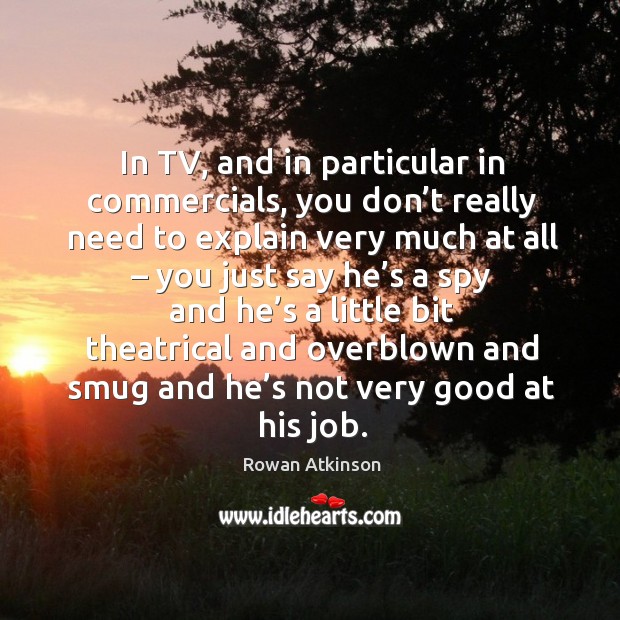 In tv, and in particular in commercials, you don’t really need to explain very much at all Rowan Atkinson Picture Quote