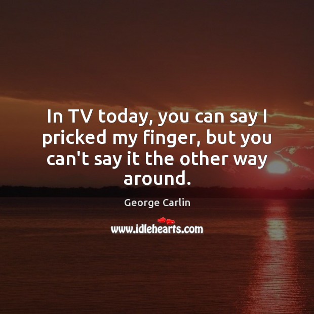 In TV today, you can say I pricked my finger, but you can’t say it the other way around. George Carlin Picture Quote