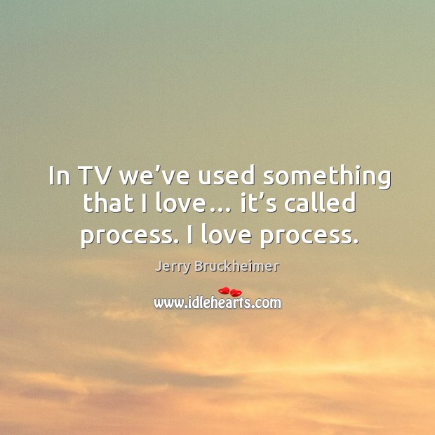 In tv we’ve used something that I love… it’s called process. I love process. Image