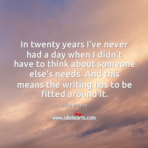 In twenty years I’ve never had a day when I didn’t have to think about someone else’s needs. Alice Munro Picture Quote