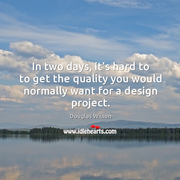 In two days, it’s hard to to get the quality you would normally want for a design project. Douglas Wilson Picture Quote