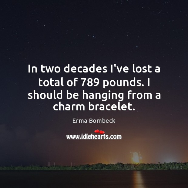 In two decades I’ve lost a total of 789 pounds. I should be hanging from a charm bracelet. Erma Bombeck Picture Quote