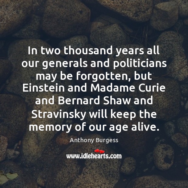 In two thousand years all our generals and politicians may be forgotten, Anthony Burgess Picture Quote