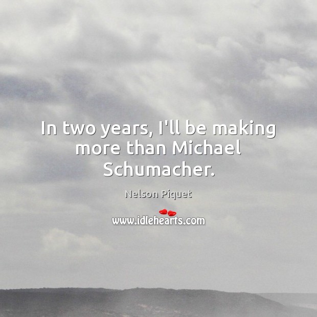 In two years, I’ll be making more than Michael Schumacher. Nelson Piquet Picture Quote