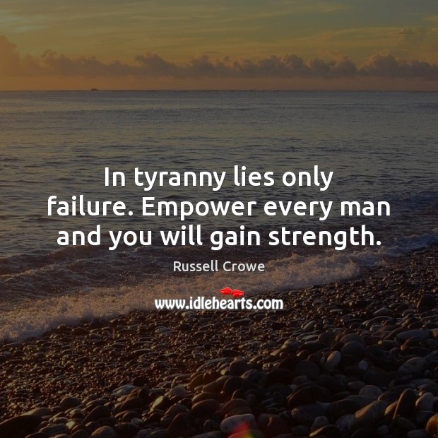 In tyranny lies only failure. Empower every man and you will gain strength. Russell Crowe Picture Quote