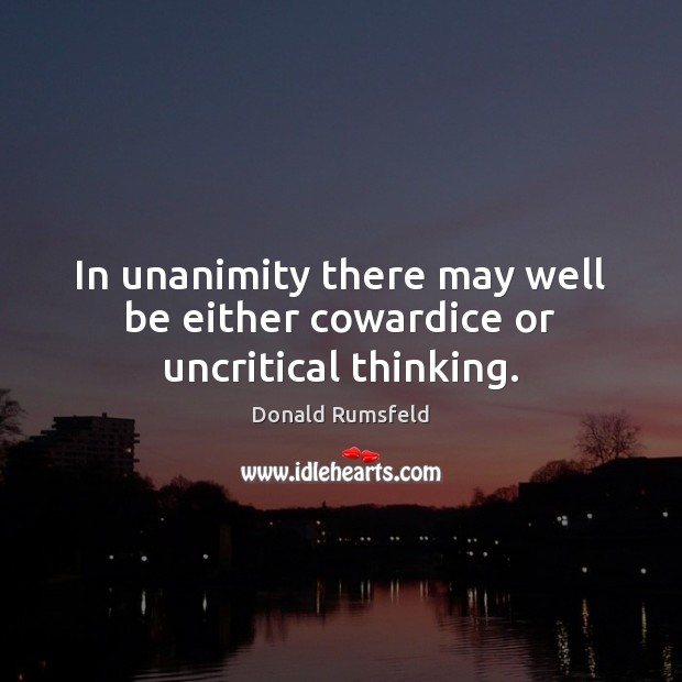 In unanimity there may well be either cowardice or uncritical thinking. Donald Rumsfeld Picture Quote