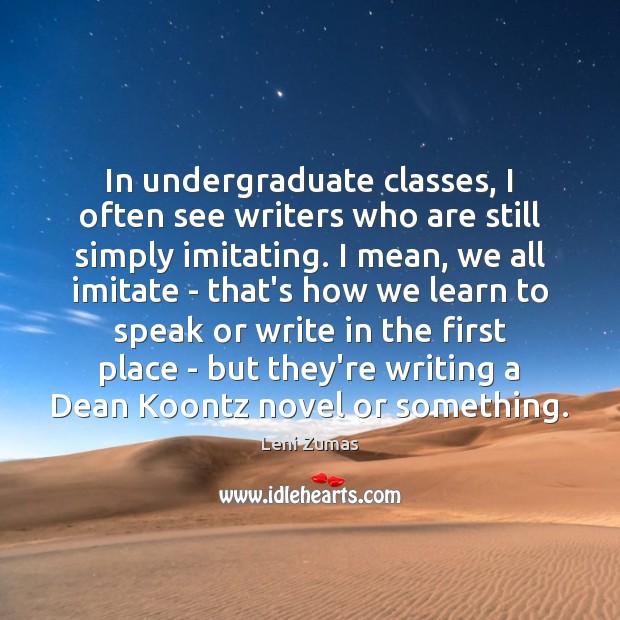 In undergraduate classes, I often see writers who are still simply imitating. Leni Zumas Picture Quote