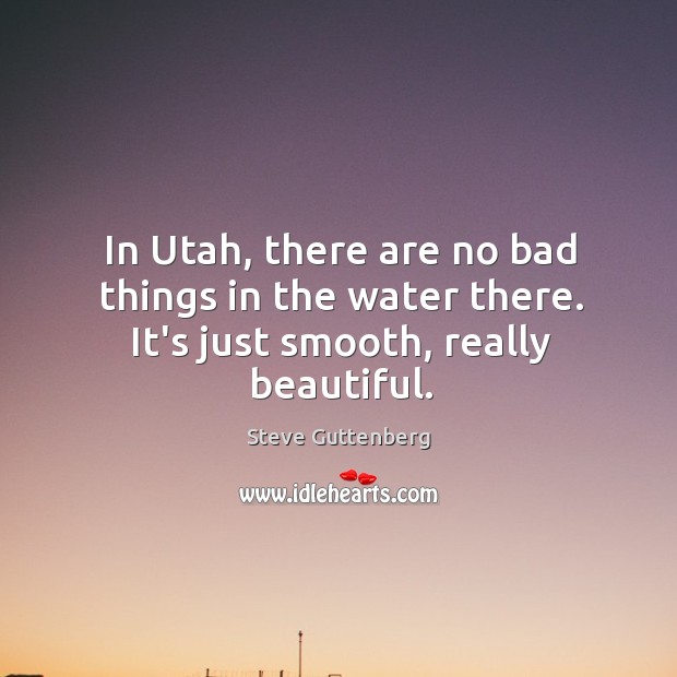 In Utah, there are no bad things in the water there. It’s just smooth, really beautiful. Steve Guttenberg Picture Quote