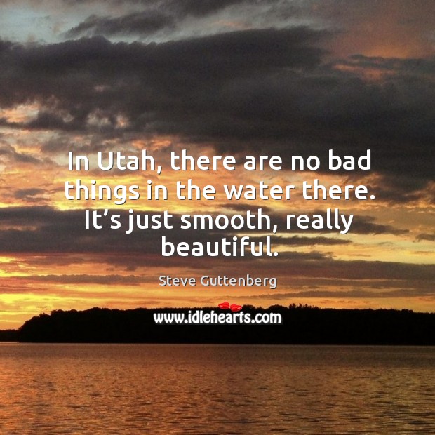 In utah, there are no bad things in the water there. It’s just smooth, really beautiful. Steve Guttenberg Picture Quote