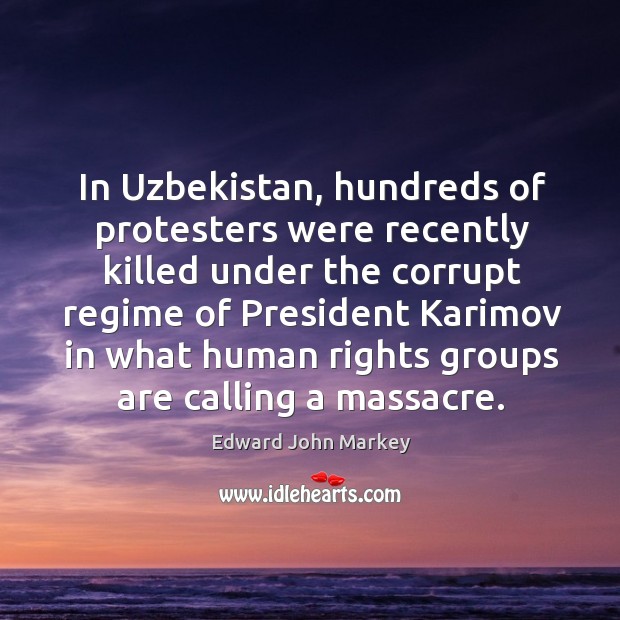In uzbekistan, hundreds of protesters were recently killed under the corrupt Edward John Markey Picture Quote
