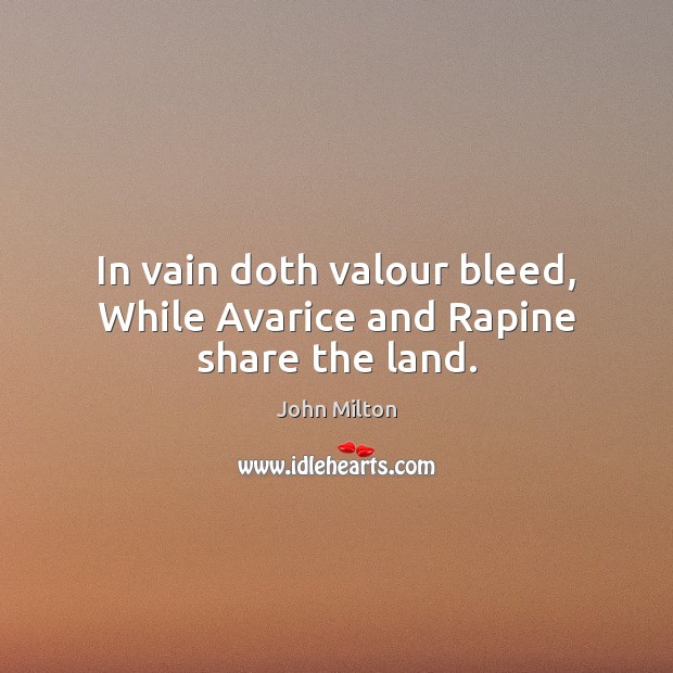 In vain doth valour bleed, While Avarice and Rapine share the land. John Milton Picture Quote