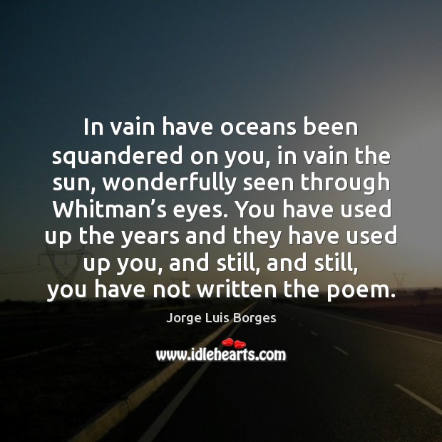 In vain have oceans been squandered on you, in vain the sun, Jorge Luis Borges Picture Quote
