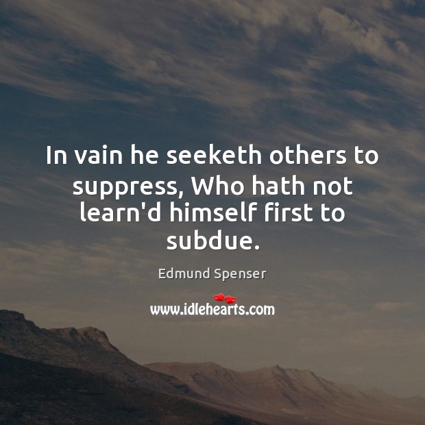 In vain he seeketh others to suppress, Who hath not learn’d himself first to subdue. Edmund Spenser Picture Quote