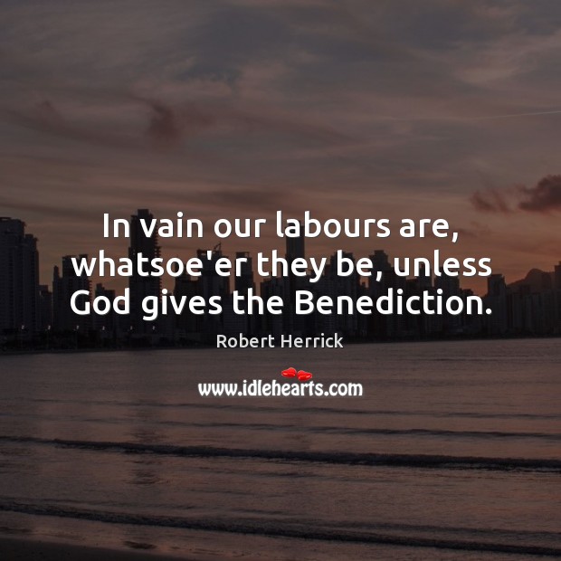 In vain our labours are, whatsoe’er they be, unless God gives the Benediction. God Quotes Image