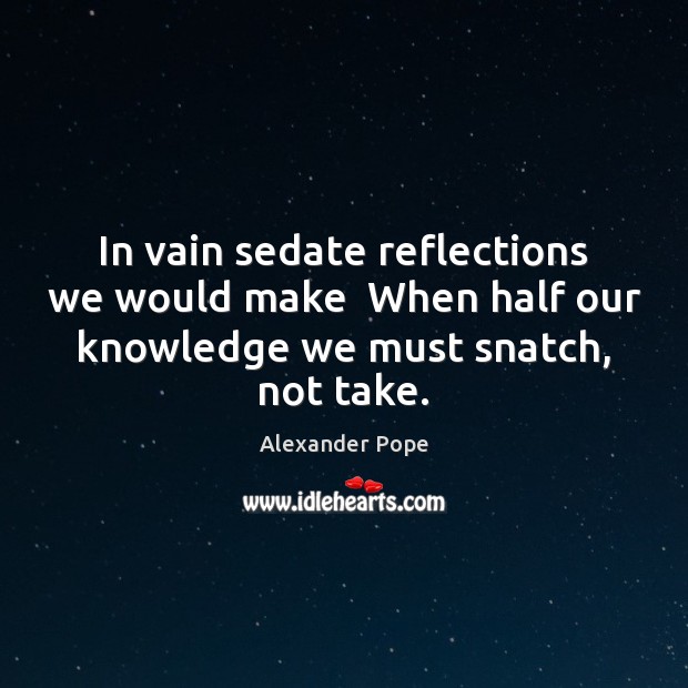In vain sedate reflections we would make  When half our knowledge we Alexander Pope Picture Quote