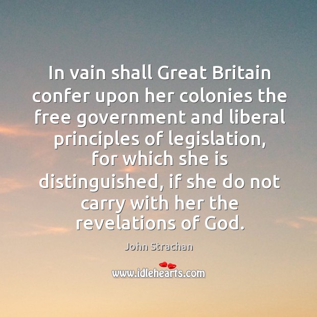 In vain shall great britain confer upon her colonies the free government and liberal John Strachan Picture Quote