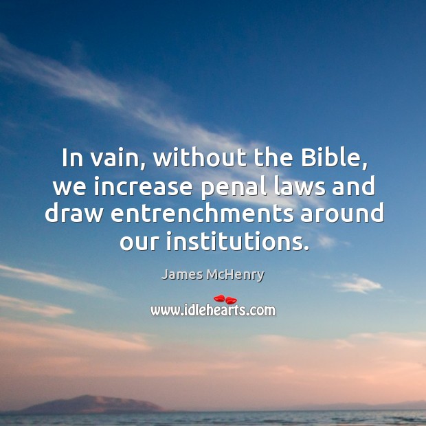 In vain, without the bible, we increase penal laws and draw entrenchments around our institutions. James McHenry Picture Quote