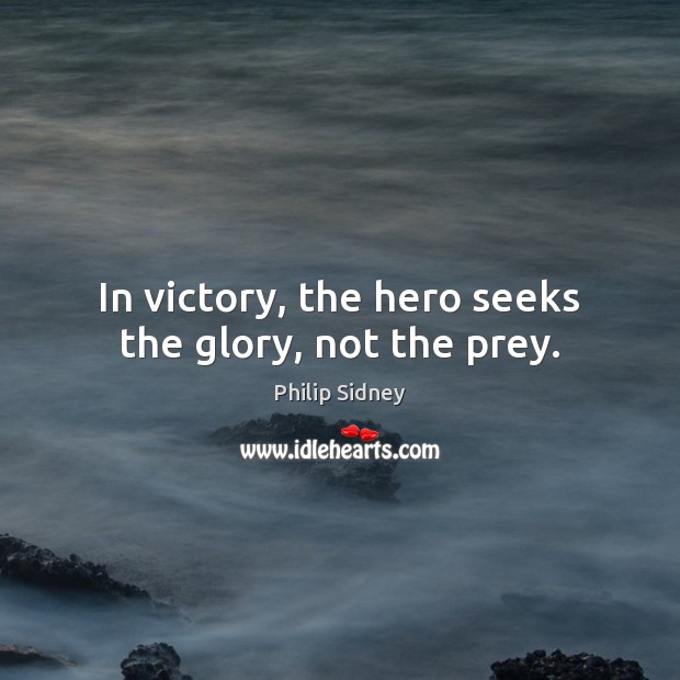 In victory, the hero seeks the glory, not the prey. Philip Sidney Picture Quote