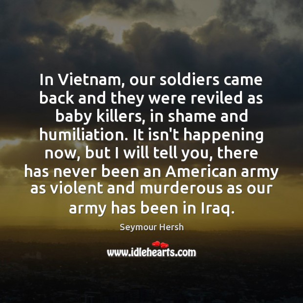 In Vietnam, our soldiers came back and they were reviled as baby Seymour Hersh Picture Quote