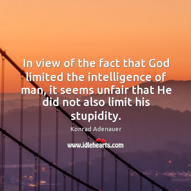 In view of the fact that God limited the intelligence of man, it seems unfair that he did not also limit his stupidity. Konrad Adenauer Picture Quote