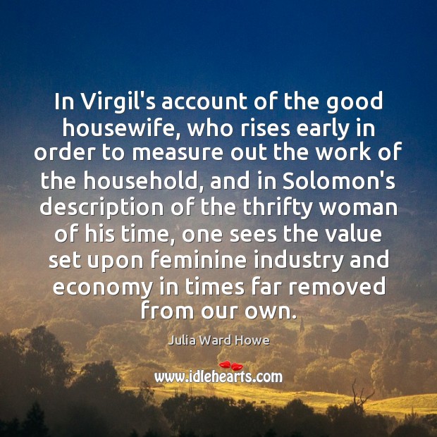 In Virgil’s account of the good housewife, who rises early in order Julia Ward Howe Picture Quote