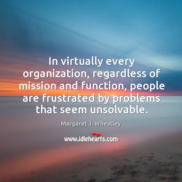 In virtually every organization, regardless of mission and function Margaret J. Wheatley Picture Quote
