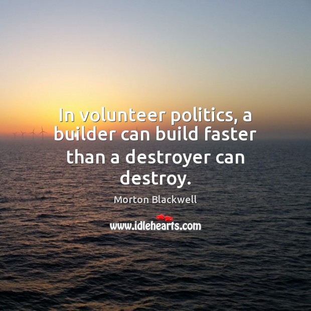 In volunteer politics, a builder can build faster than a destroyer can destroy. Image
