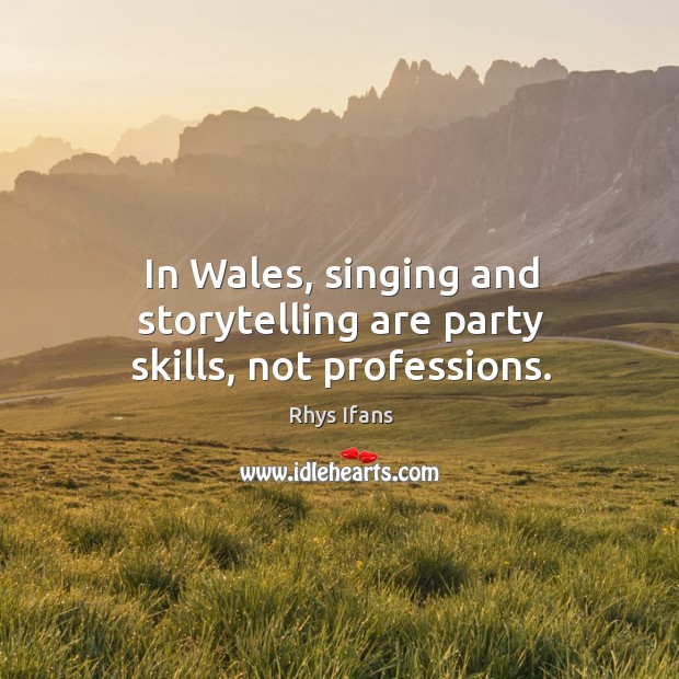 In Wales, singing and storytelling are party skills, not professions. Rhys Ifans Picture Quote
