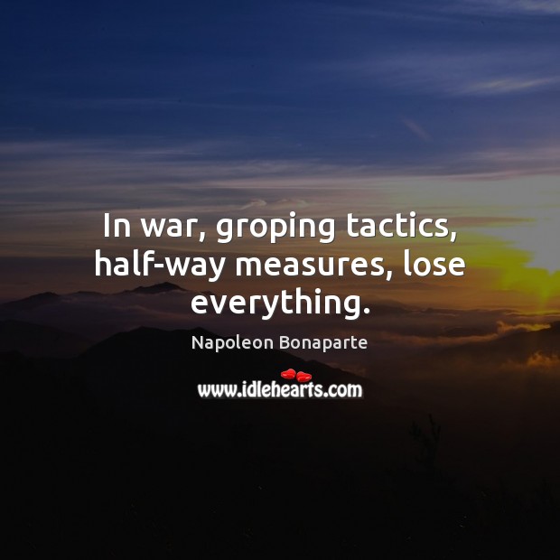 In war, groping tactics, half-way measures, lose everything. Napoleon Bonaparte Picture Quote