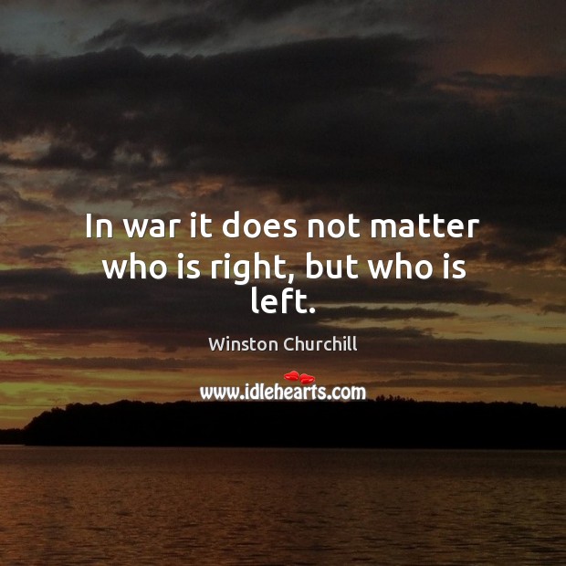 In war it does not matter who is right, but who is left. Image