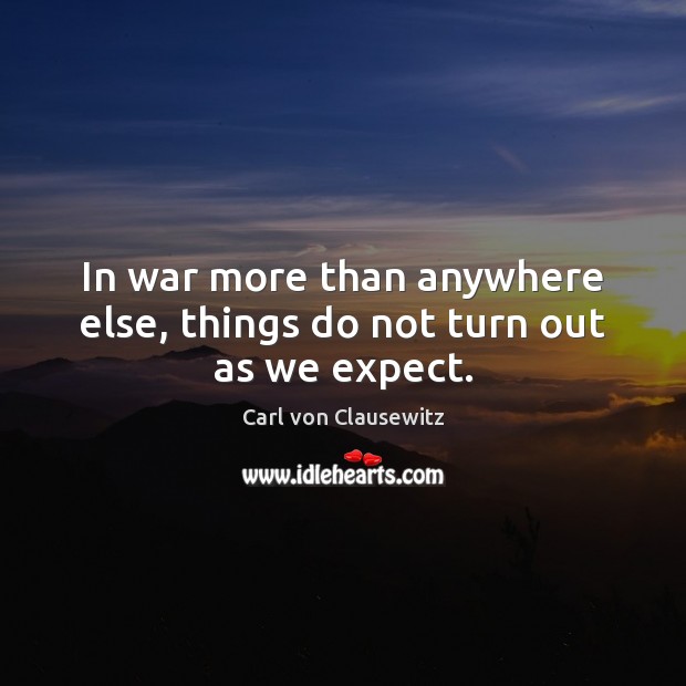 In war more than anywhere else, things do not turn out as we expect. Carl von Clausewitz Picture Quote