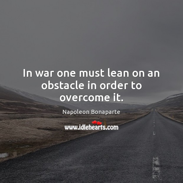 In war one must lean on an obstacle in order to overcome it. Napoleon Bonaparte Picture Quote