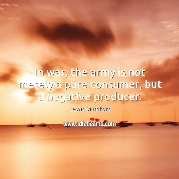 In war, the army is not merely a pure consumer, but a negative producer. Lewis Mumford Picture Quote