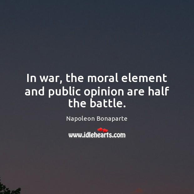 In war, the moral element and public opinion are half the battle. Napoleon Bonaparte Picture Quote