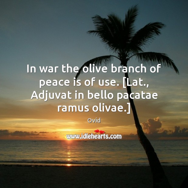 In war the olive branch of peace is of use. [Lat., Adjuvat in bello pacatae ramus olivae.] Ovid Picture Quote