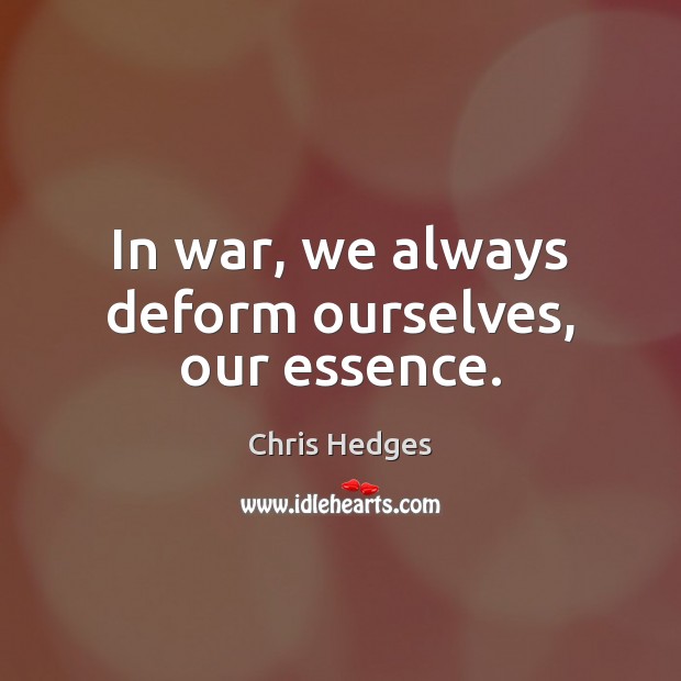 In war, we always deform ourselves, our essence. Chris Hedges Picture Quote