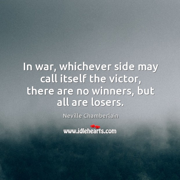 In war, whichever side may call itself the victor, there are no winners, but all are losers. Neville Chamberlain Picture Quote