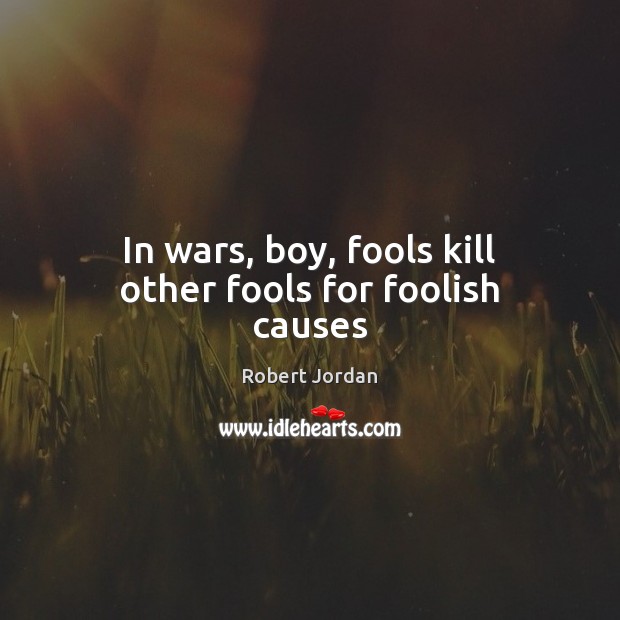 In wars, boy, fools kill other fools for foolish causes Robert Jordan Picture Quote