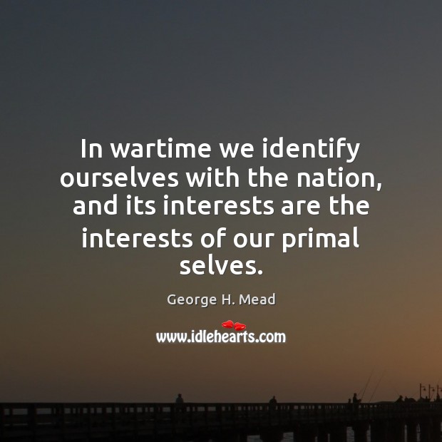 In wartime we identify ourselves with the nation, and its interests are George H. Mead Picture Quote