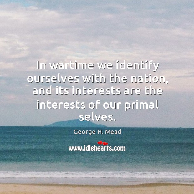 In wartime we identify ourselves with the nation, and its interests are the interests of our primal selves. George H. Mead Picture Quote