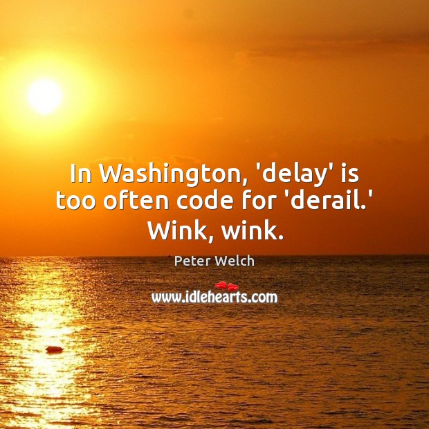 In Washington, ‘delay’ is too often code for ‘derail.’ Wink, wink. Peter Welch Picture Quote