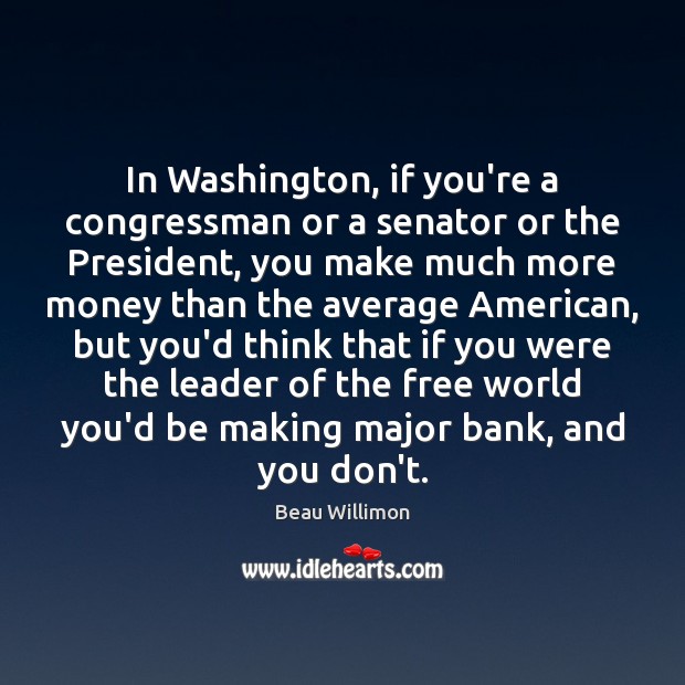 In Washington, if you’re a congressman or a senator or the President, Beau Willimon Picture Quote