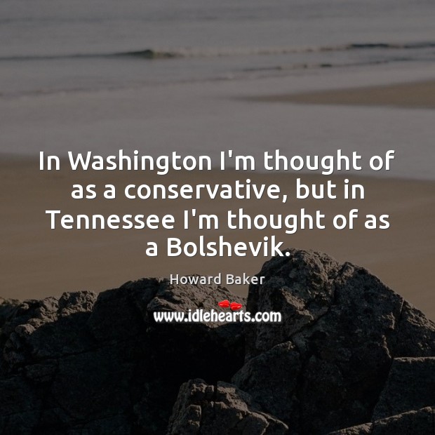 In Washington I’m thought of as a conservative, but in Tennessee I’m Howard Baker Picture Quote