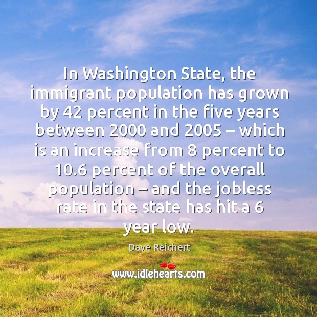 In washington state, the immigrant population has grown by 42 percent in the five years Dave Reichert Picture Quote