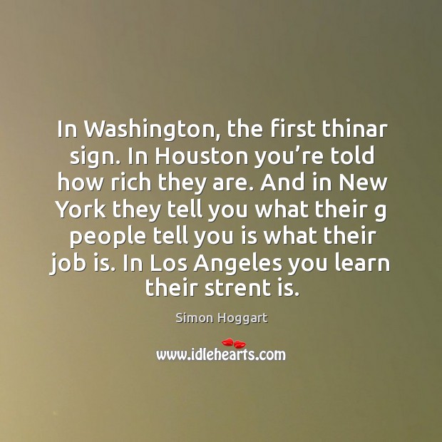 In washington, the first thinar sign. In houston you’re told how rich they are. Simon Hoggart Picture Quote