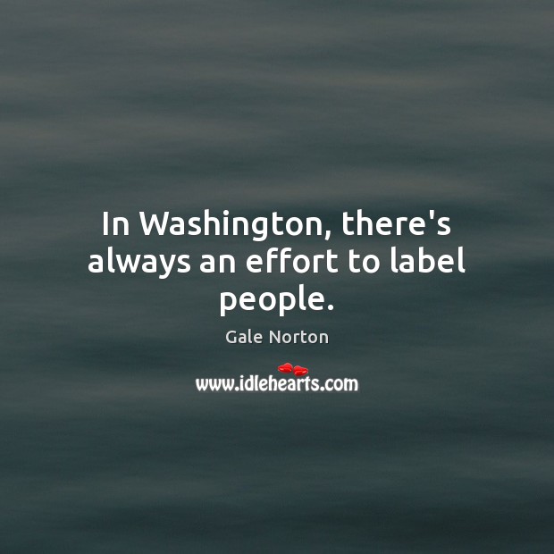 In Washington, there’s always an effort to label people. Gale Norton Picture Quote