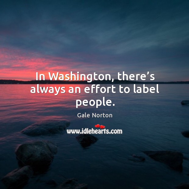 In washington, there’s always an effort to label people. Gale Norton Picture Quote
