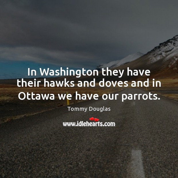 In Washington they have their hawks and doves and in Ottawa we have our parrots. Tommy Douglas Picture Quote